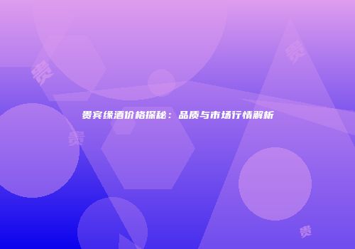 贵宾缘酒价格探秘：品质与市场行情解析