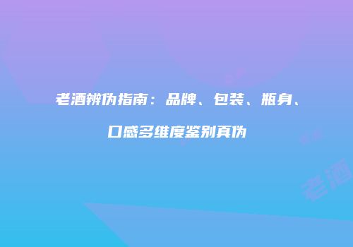 老酒辨伪指南：品牌、包装、瓶身、口感多维度鉴别真伪