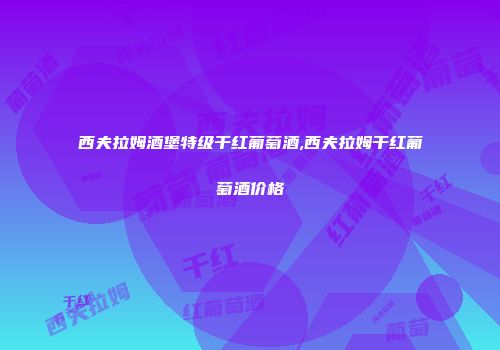 西夫拉姆酒堡特级干红葡萄酒,西夫拉姆干红葡萄酒价格