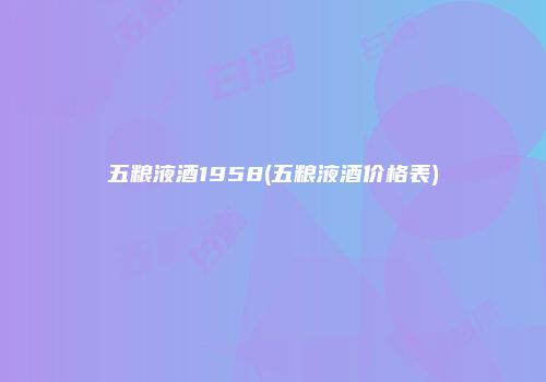 五粮液酒1958(五粮液酒价格表)