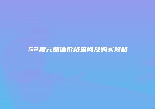52度元曲酒价格查询及购买攻略
