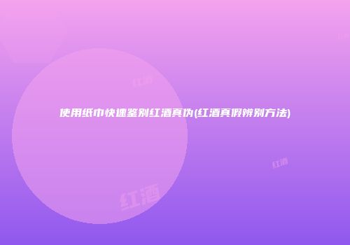 使用纸巾快速鉴别红酒真伪(红酒真假辨别方法)