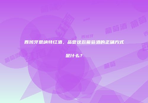 西班牙意纳特红酒，品尝这款葡萄酒的正确方式是什么？