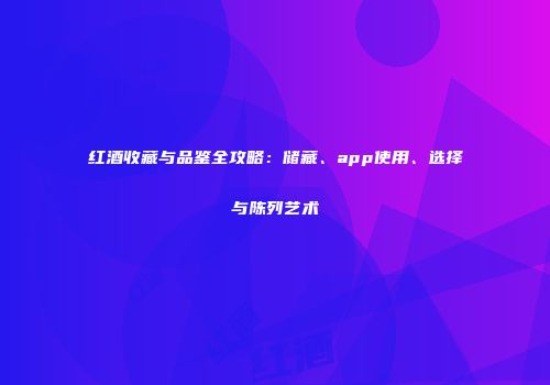红酒收藏与品鉴全攻略：储藏、app使用、选择与陈列艺术