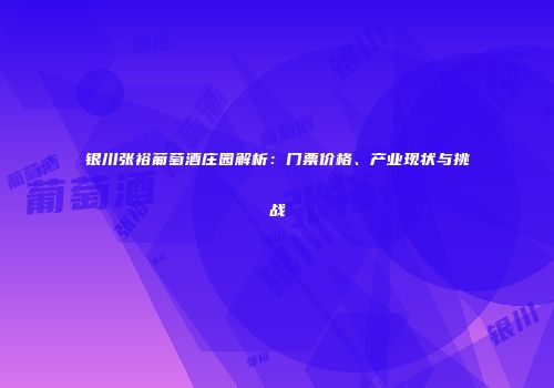 银川张裕葡萄酒庄园解析：门票价格、产业现状与挑战