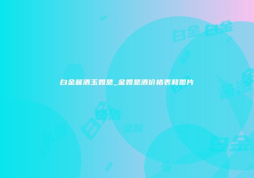 白金酱酒玉如意_金如意酒价格表和图片