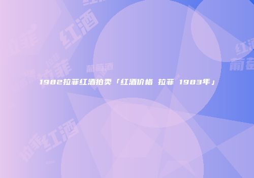 1982拉菲红酒拍卖「红酒价格 拉菲 1983年」