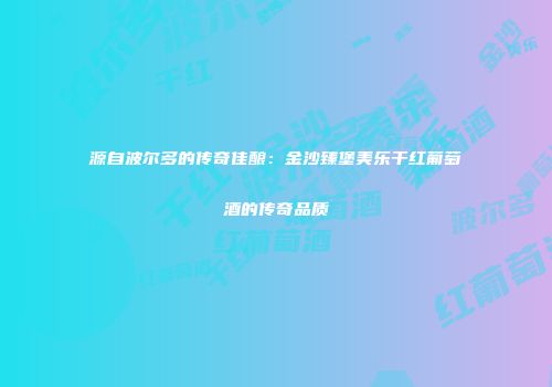 源自波尔多的传奇佳酿：金沙臻堡美乐干红葡萄酒的传奇品质