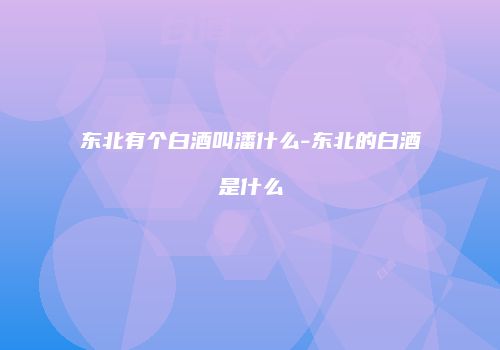 东北有个白酒叫潘什么-东北的白酒是什么