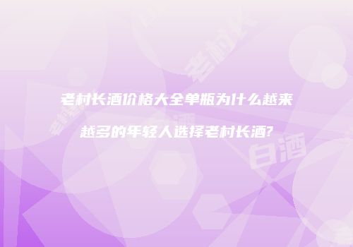 老村长酒价格大全单瓶为什么越来越多的年轻人选择老村长酒?