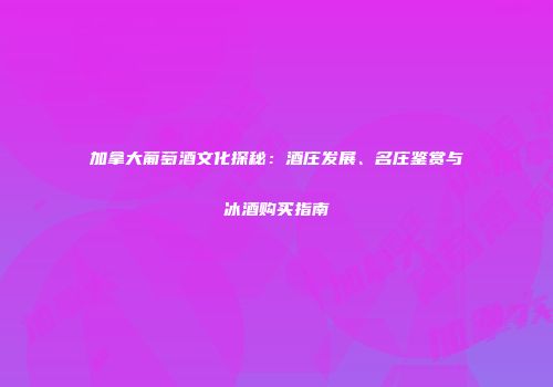 加拿大葡萄酒文化探秘：酒庄发展、名庄鉴赏与冰酒购买指南