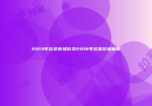 2013年拉菲市场价及2016年拉菲价格解析