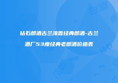 钻石郎酒古兰浓香经典郎酒-古兰酒厂53度经典老郎酒价格表