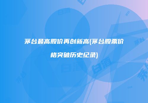 茅台最高股价再创新高(茅台股票价格突破历史纪录)