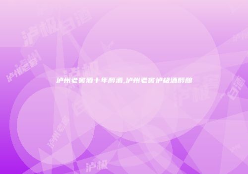 泸州老窖酒十年醇酒,泸州老窖泸极酒醇酿