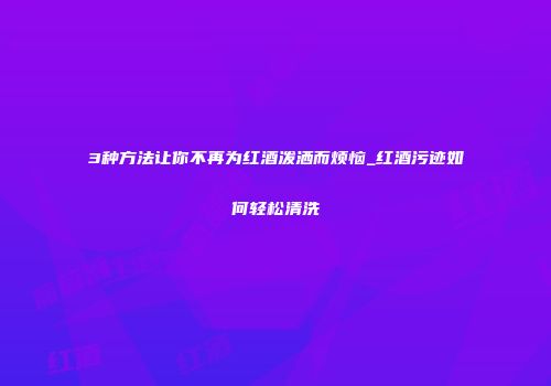 3种方法让你不再为红酒泼洒而烦恼_红酒污迹如何轻松清洗