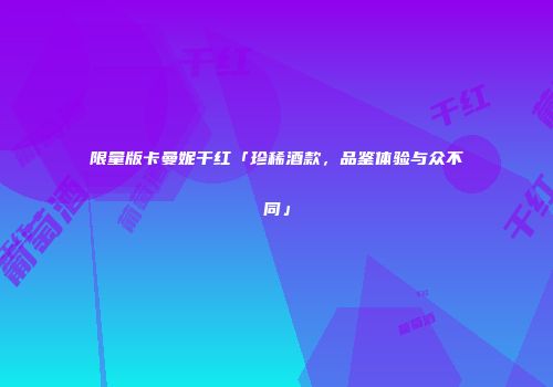 限量版卡曼妮干红「珍稀酒款，品鉴体验与众不同」