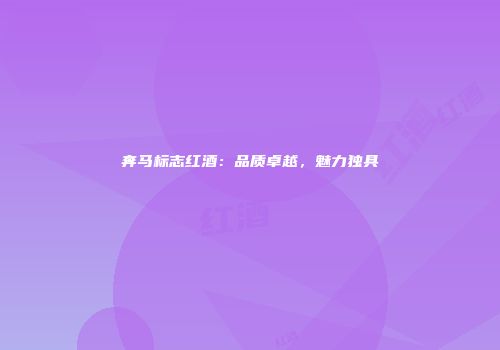 奔马标志红酒：品质卓越，魅力独具