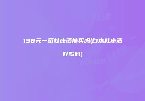138元一箱杜康酒能买吗(白水杜康酒好喝吗)