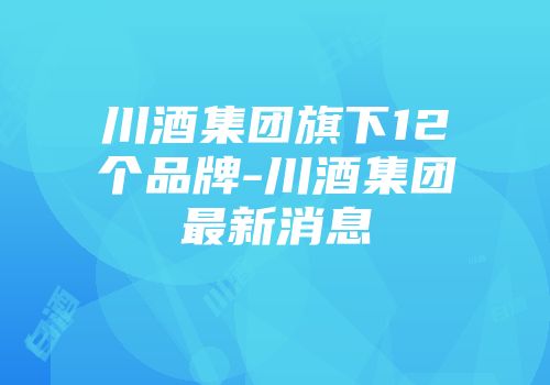 川酒集团旗下12个品牌-川酒集团最新消息
