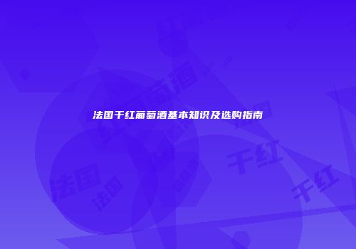 法国干红葡萄酒基本知识及选购指南