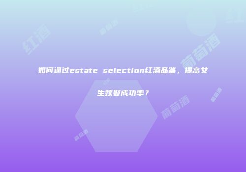 如何通过estate selection红酒品鉴，提高女生嫁娶成功率？
