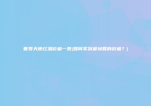 普罗天使红酒价格一览(如何买到最划算的价格？)