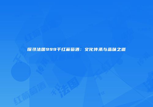 探寻法国999干红葡萄酒：文化传承与品味之道