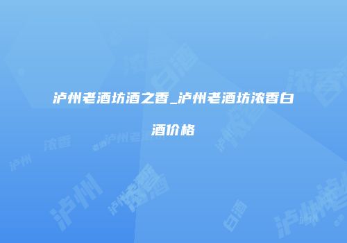 泸州老酒坊酒之香_泸州老酒坊浓香白酒价格