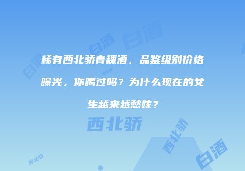 稀有西北骄青稞酒，品鉴级别价格曝光，你喝过吗？为什么现在的女生越来越愁嫁？
