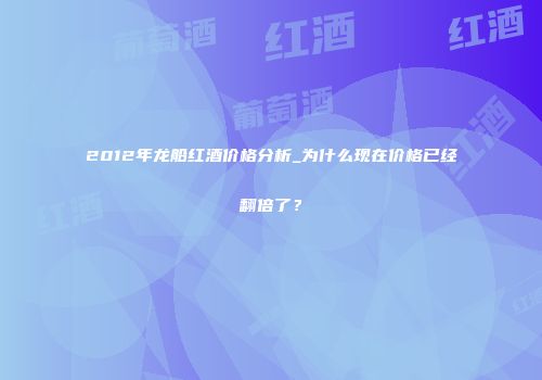 2012年龙船红酒价格分析_为什么现在价格已经翻倍了？