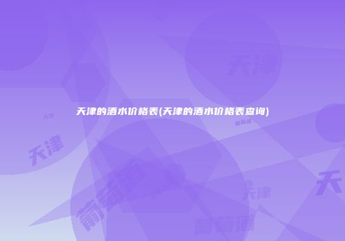 天津的酒水价格表(天津的酒水价格表查询)