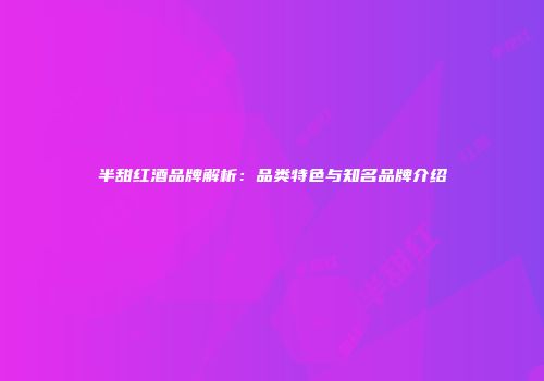 半甜红酒品牌解析：品类特色与知名品牌介绍