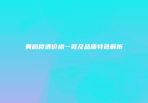 黄鹤楼酒价格一览及品质特色解析