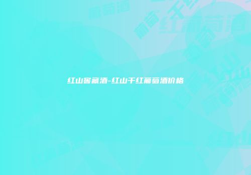 红山窖藏酒-红山干红葡萄酒价格