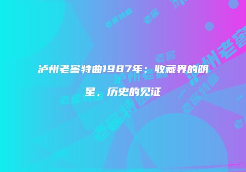 泸州老窖特曲1987年：收藏界的明星，历史的见证