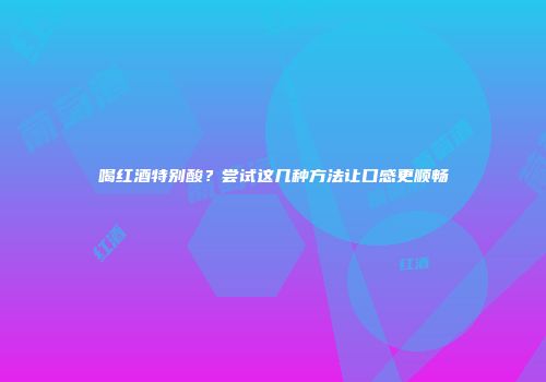 喝红酒特别酸？尝试这几种方法让口感更顺畅