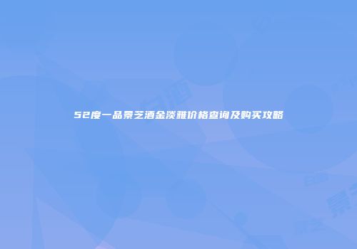 52度一品景芝酒金淡雅价格查询及购买攻略