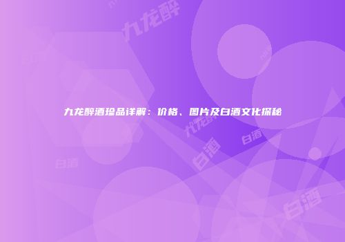 九龙醉酒珍品详解：价格、图片及白酒文化探秘