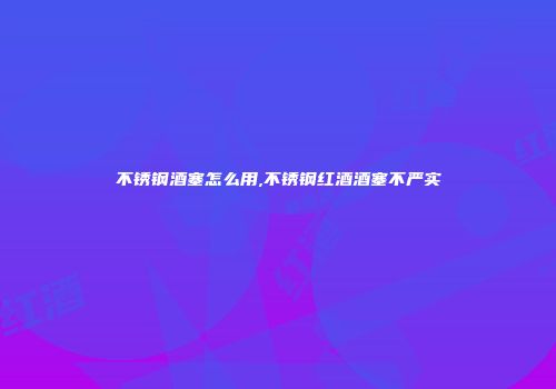 不锈钢酒塞怎么用,不锈钢红酒酒塞不严实