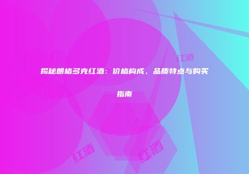 揭秘朗格多克红酒：价格构成、品质特点与购买指南