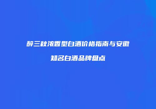 醉三秋浓香型白酒价格指南与安徽知名白酒品牌盘点