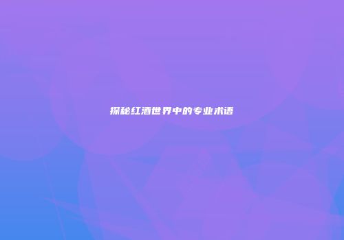 探秘红酒世界中的专业术语