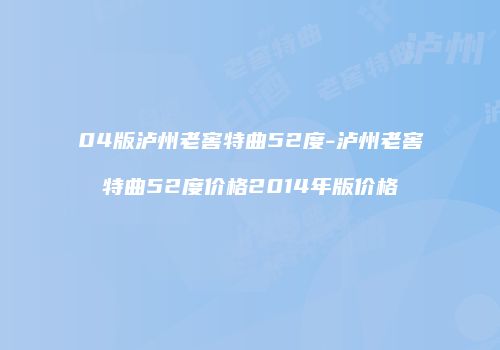 04版泸州老窖特曲52度-泸州老窖特曲52度价格2014年版价格