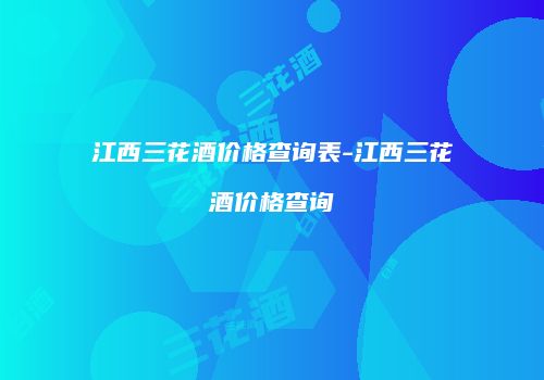 江西三花酒价格查询表-江西三花酒价格查询