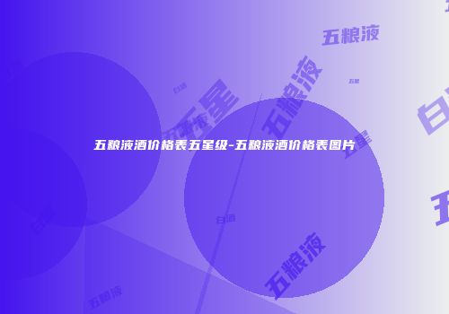 五粮液酒价格表五星级-五粮液酒价格表图片