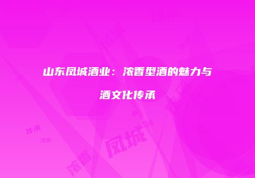 山东凤城酒业：浓香型酒的魅力与酒文化传承