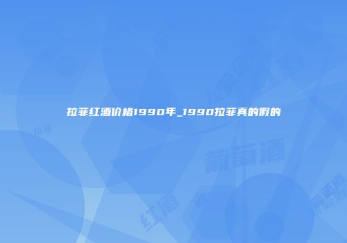 拉菲红酒价格1990年_1990拉菲真的假的