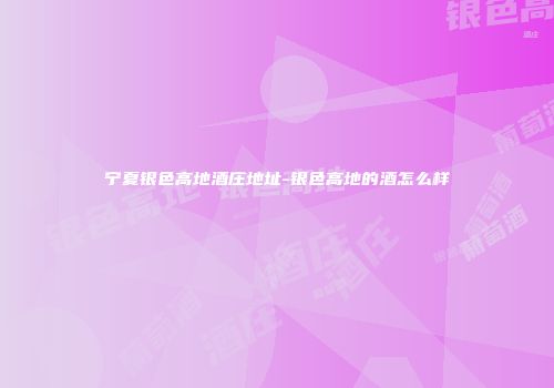 宁夏银色高地酒庄地址-银色高地的酒怎么样