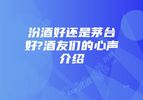 汾酒好还是茅台好?酒友们的心声介绍